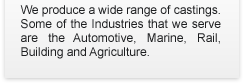 We produce a wide range of castings. Some of the Industries that we serve are the Automotive, Marine, Rail, Building and Agriculture.